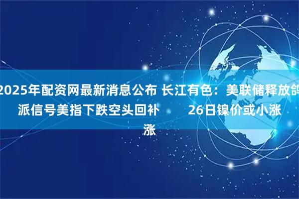 2025年配资网最新消息公布 长江有色：美联储释放鸽派信号美指下跌空头回补        26日镍价或小涨