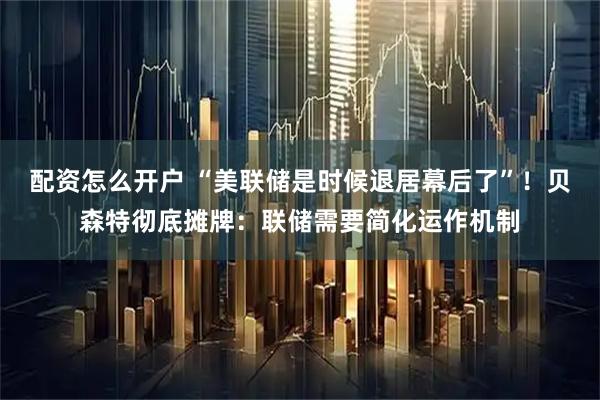 配资怎么开户 “美联储是时候退居幕后了”！贝森特彻底摊牌：联储需要简化运作机制